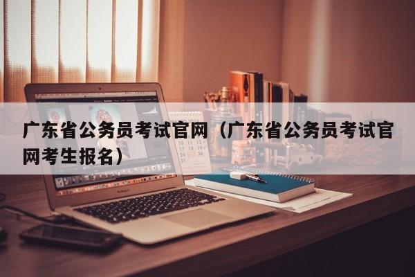 广东省公务员考试官网（广东省公务员考试官网考生报名）