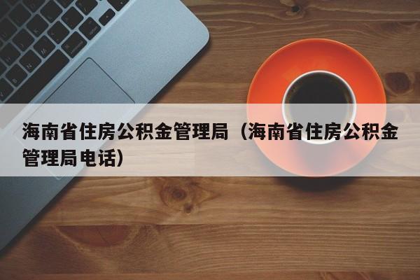 海南省住房公积金管理局（海南省住房公积金管理局电话）