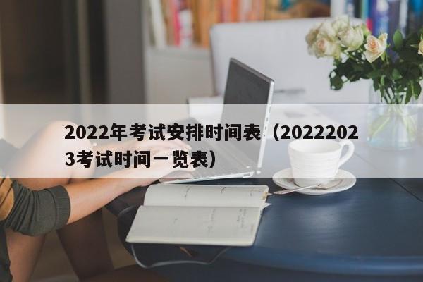 2022年考试安排时间表（20222023考试时间一览表）