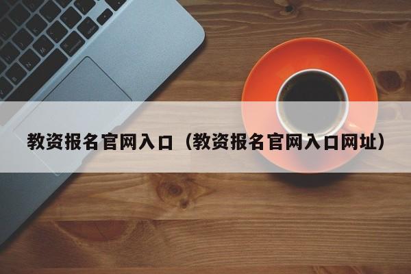 教资报名官网入口（教资报名官网入口网址）