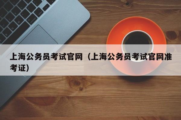 上海公务员考试官网（上海公务员考试官网准考证）