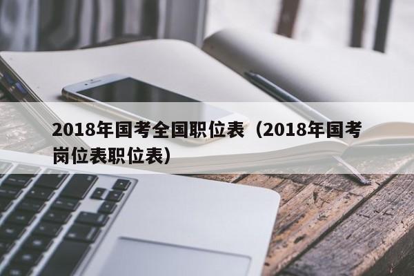 2018年国考全国职位表（2018年国考岗位表职位表）