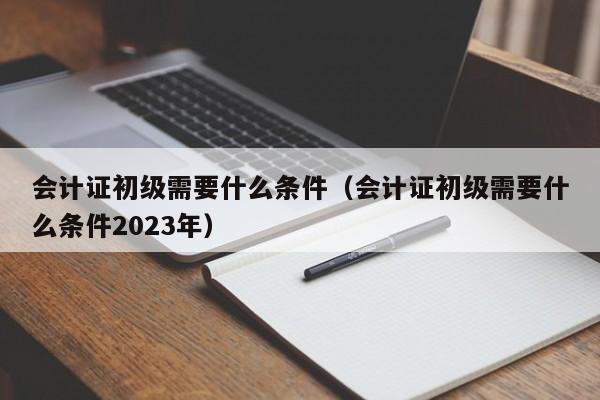 会计证初级需要什么条件（会计证初级需要什么条件2023年）