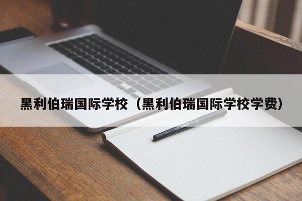 黑利伯瑞国际学校（黑利伯瑞国际学校学费）