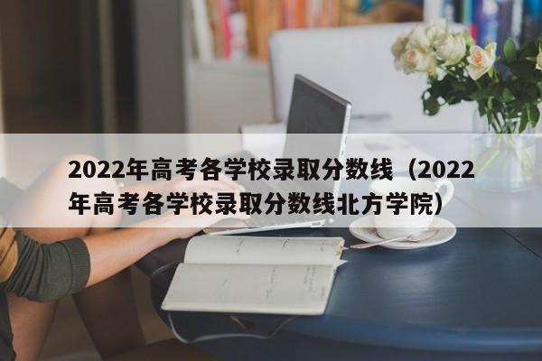 2022年高考各学校录取分数线（2022年高考各学校录取分数线北方学院）