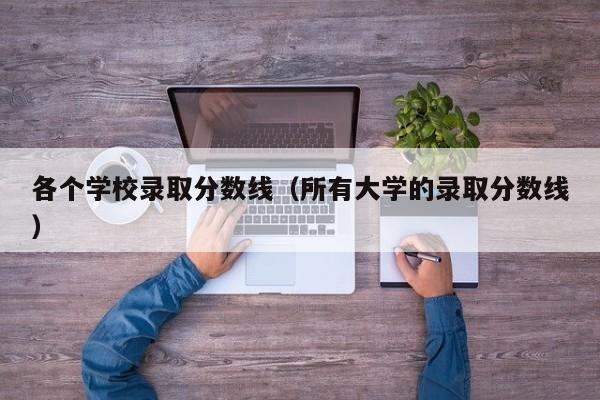 各个学校录取分数线（所有大学的录取分数线）