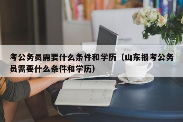 考公务员需要什么条件和学历（山东报考公务员需要什么条件和学历）