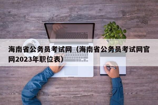 海南省公务员考试网（海南省公务员考试网官网2023年职位表）