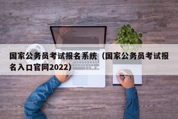 国家公务员考试报名系统（国家公务员考试报名入口官网2022）