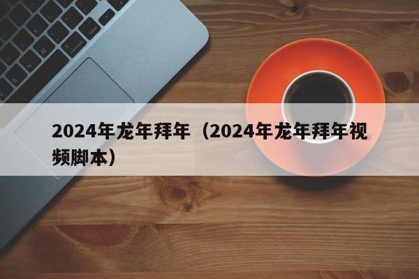 2024年龙年拜年（2024年龙年拜年视频脚本）