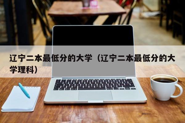 辽宁二本最低分的大学（辽宁二本最低分的大学理科）