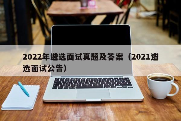 2022年遴选面试真题及答案（2021遴选面试公告）