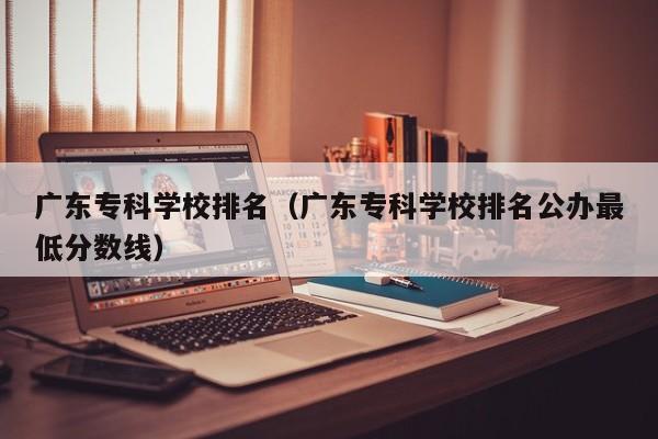 广东专科学校排名（广东专科学校排名公办最低分数线）