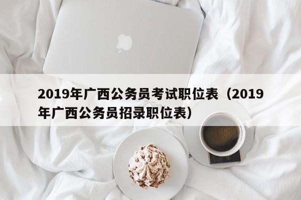 2019年广西公务员考试职位表（2019年广西公务员招录职位表）