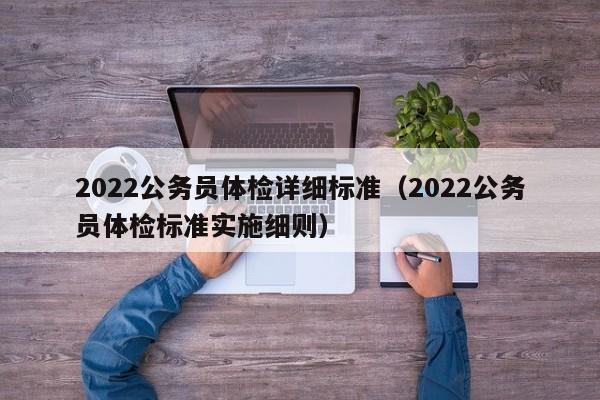 2022公务员体检详细标准（2022公务员体检标准实施细则）