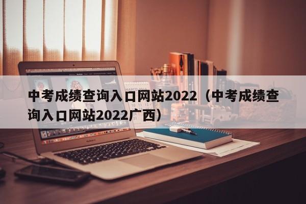 中考成绩查询入口网站2022（中考成绩查询入口网站2022广西）