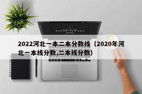 2022河北一本二本分数线（2020年河北一本线分数,二本线分数）