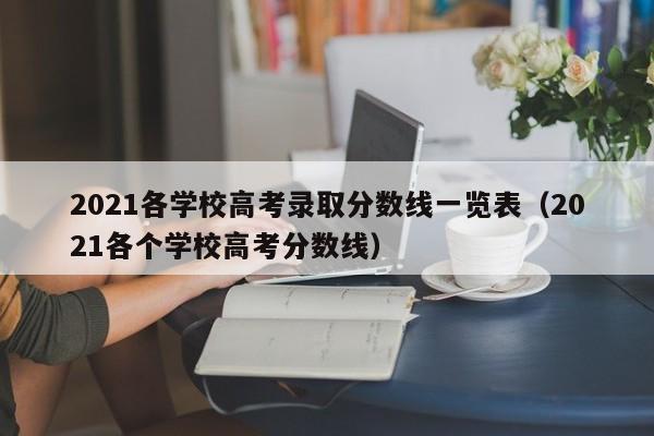 2021各学校高考录取分数线一览表（2021各个学校高考分数线）