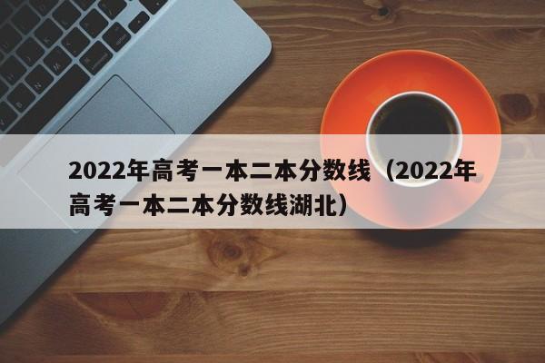 2022年高考一本二本分数线（2022年高考一本二本分数线湖北）