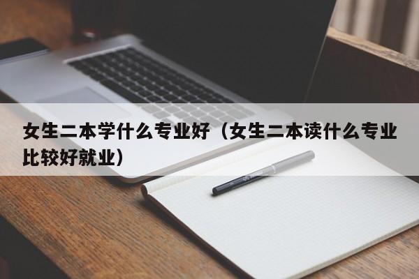 女生二本学什么专业好（女生二本读什么专业比较好就业）