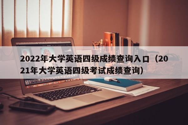 2022年大学英语四级成绩查询入口（2021年大学英语四级考试成绩查询）