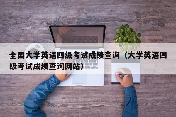 全国大学英语四级考试成绩查询（大学英语四级考试成绩查询网站）