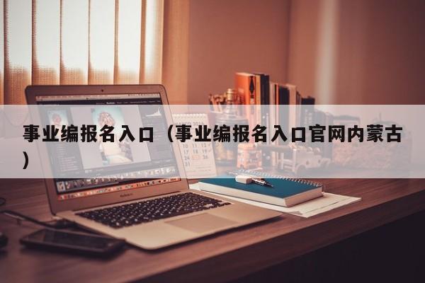 事业编报名入口（事业编报名入口官网内蒙古）