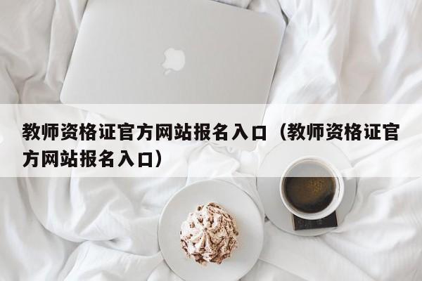 教师资格证官方网站报名入口（教师资格证官方网站报名入口）