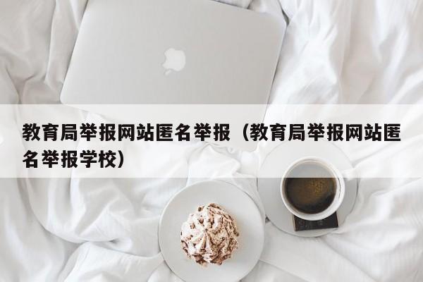 教育局举报网站匿名举报（教育局举报网站匿名举报学校）