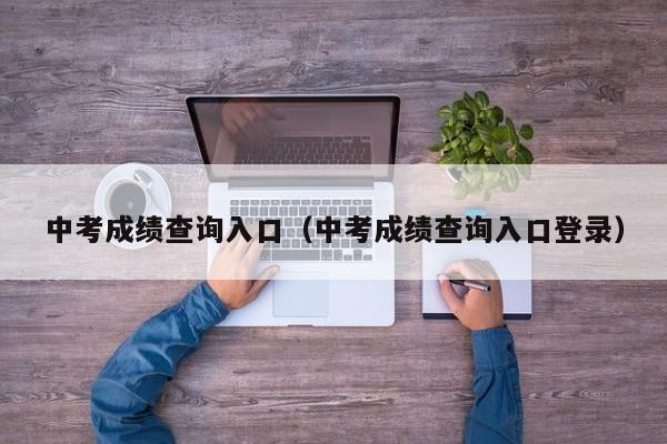 中考成绩查询入口（中考成绩查询入口登录）