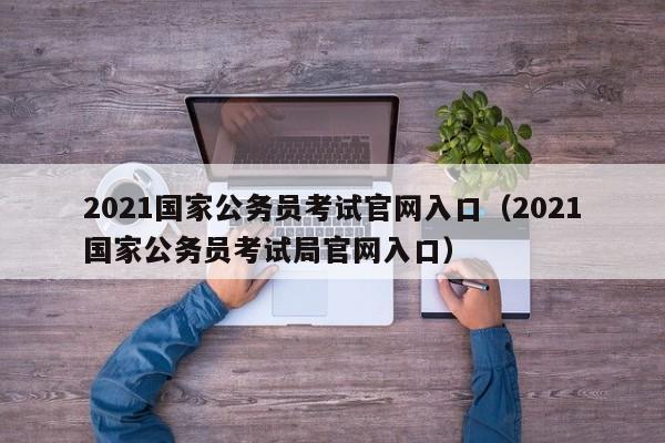 2021国家公务员考试官网入口（2021国家公务员考试局官网入口）