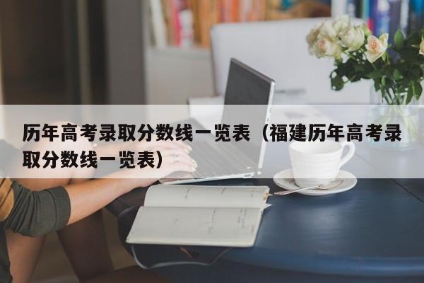 历年高考录取分数线一览表（福建历年高考录取分数线一览表）