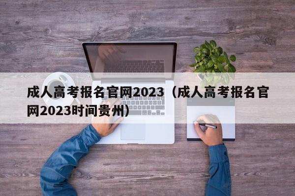 成人高考报名官网2023（成人高考报名官网2023时间贵州）