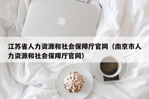 江苏省人力资源和社会保障厅官网（南京市人力资源和社会保障厅官网）