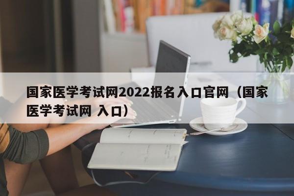 国家医学考试网2022报名入口官网（国家医学考试网 入口）