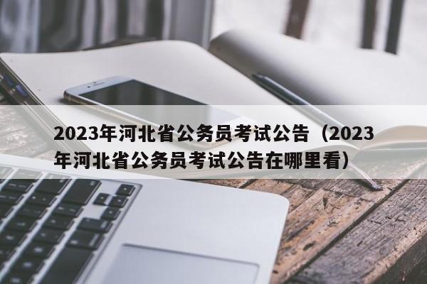2023年河北省公务员考试公告（2023年河北省公务员考试公告在哪里看）