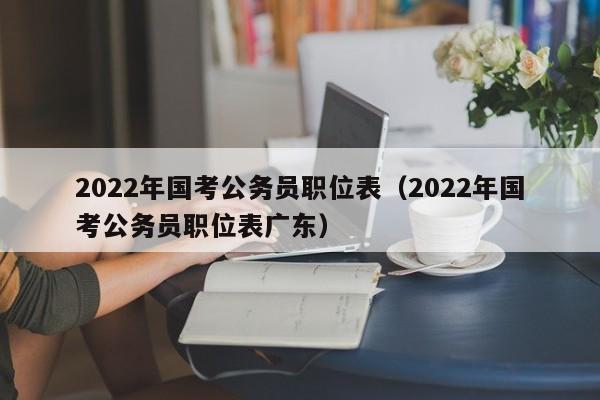 2022年国考公务员职位表（2022年国考公务员职位表广东）