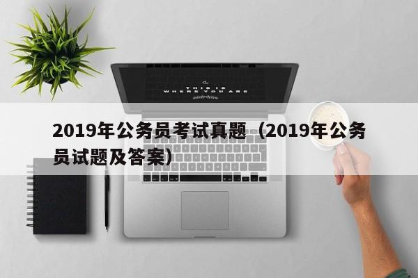 2019年公务员考试真题（2019年公务员试题及答案）