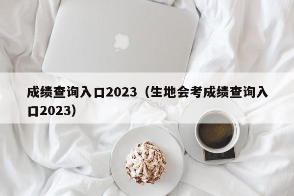 成绩查询入口2023（生地会考成绩查询入口2023）