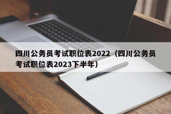 四川公务员考试职位表2022（四川公务员考试职位表2023下半年）