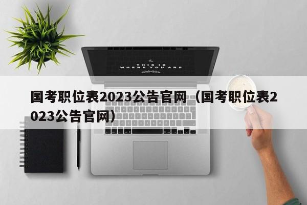 国考职位表2023公告官网（国考职位表2023公告官网）