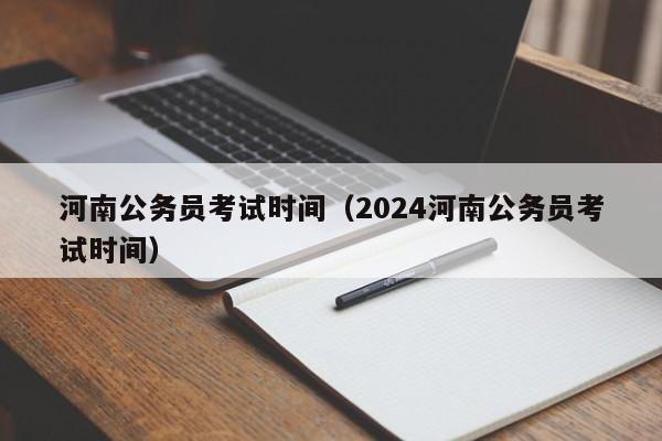 河南公务员考试时间（2024河南公务员考试时间）