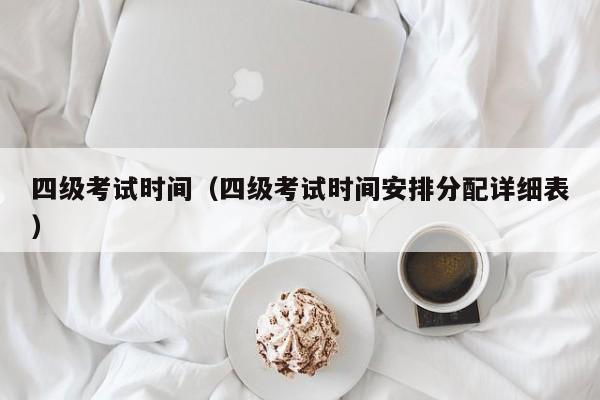 四级考试时间（四级考试时间安排分配详细表）