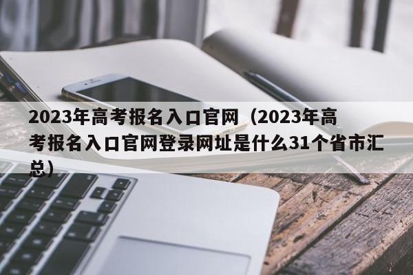 2023年高考报名入口官网（2023年高考报名入口官网登录网址是什么31个省市汇总）