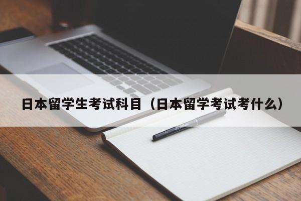 日本留学生考试科目（日本留学考试考什么）