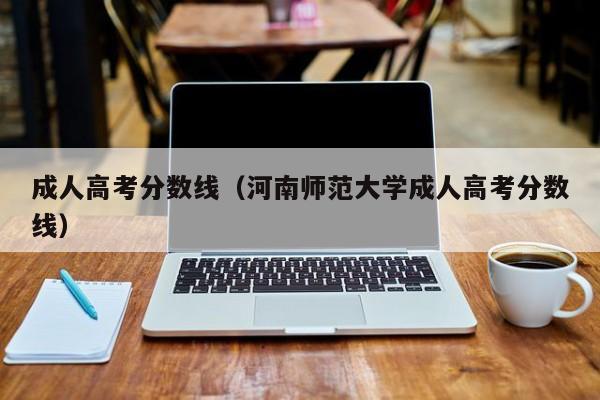 成人高考分数线（河南师范大学成人高考分数线）