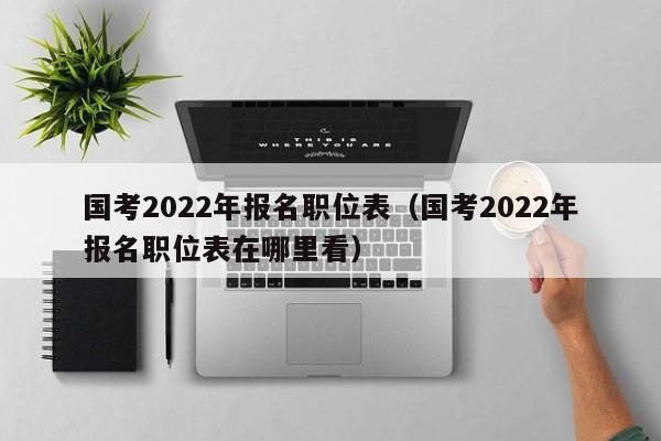 国考2022年报名职位表（国考2022年报名职位表在哪里看）