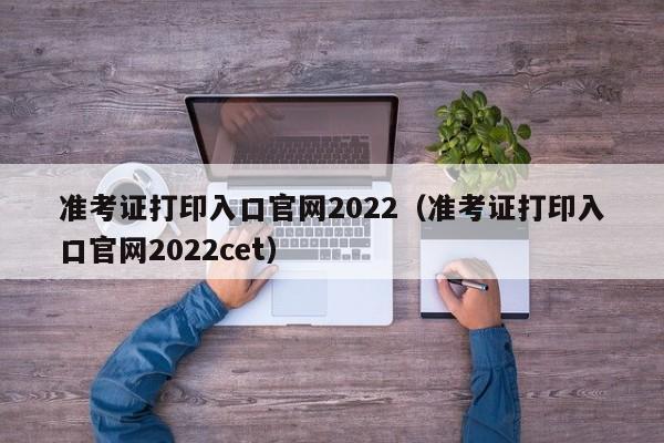 准考证打印入口官网2022（准考证打印入口官网2022cet）