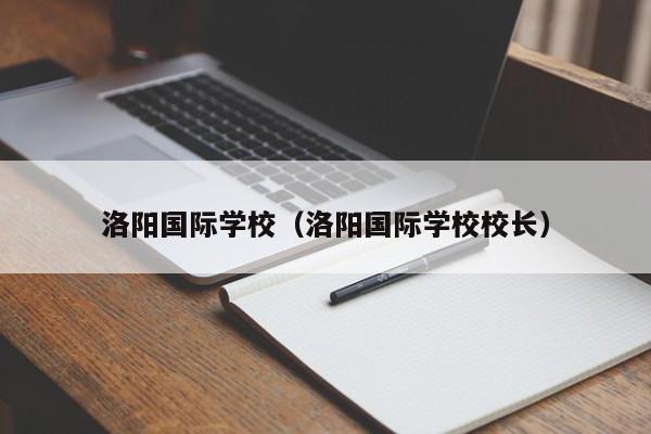 洛阳国际学校（洛阳国际学校校长）