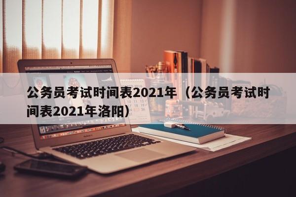 公务员考试时间表2021年（公务员考试时间表2021年洛阳）